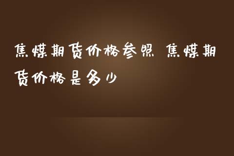 焦煤期货价格参照 焦煤期货价格是多少