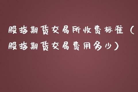 股指期货交易所收费标准（股指期货交易费用多少）