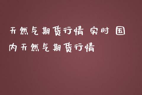 天然气期货行情 实时 国内天然气期货行情
