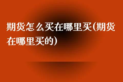 期货怎么买在哪里买(期货在哪里买的)