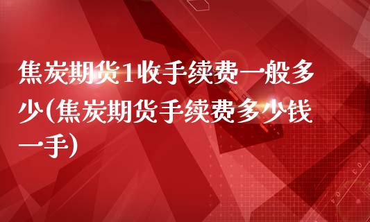 焦炭期货1收手续费一般多少(焦炭期货手续费多少钱一手)