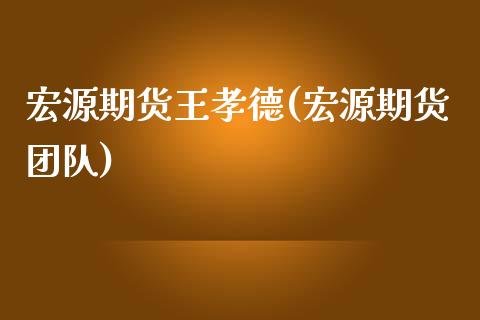 宏源期货王孝德(宏源期货团队)