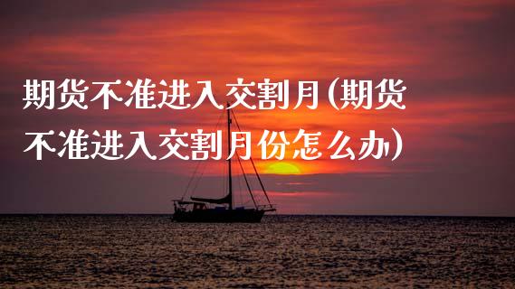 期货不准进入交割月(期货不准进入交割月份怎么办)
