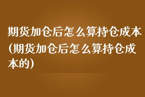 期货加仓后怎么算持仓成本(期货加仓后怎么算持仓成本的)