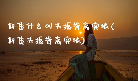 期货什么叫共振背离突破(期货共振背离突破)