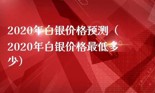 2020年白银价格预测（2020年白银价格最低多少）
