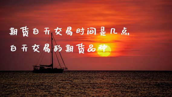 期货白天交易时间是几点 白天交易的期货品种_期货理财_第1张_宇龙理财网 期货白天交易时间是几点 白天交易的期货品种_https://www.dglong8.com_期货理财_第1张