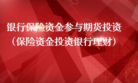 银行保险资金参与期货投资（保险资资银行理财）