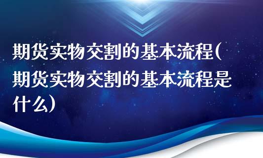 期货实物交割的基本流程(期货实物交割的基本流程是什么)