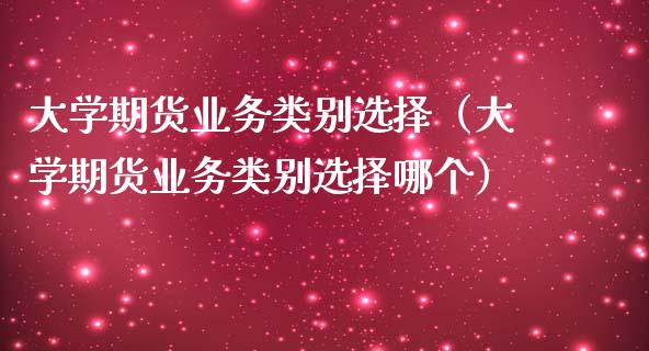 大学期货业务类别选择（大学期货业务类别选择哪个）