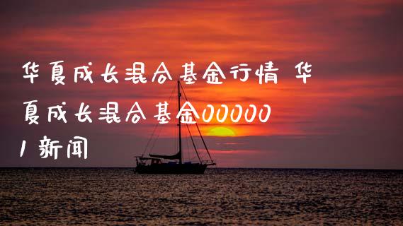 华夏成长混合基金行情 华夏成长混合基金000001 新闻