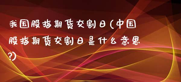 我国股指期货交割日(中国股指期货交割日是什么意思?)