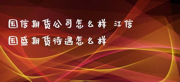 国信期货公司怎么样 江信国盛期货待遇怎么样