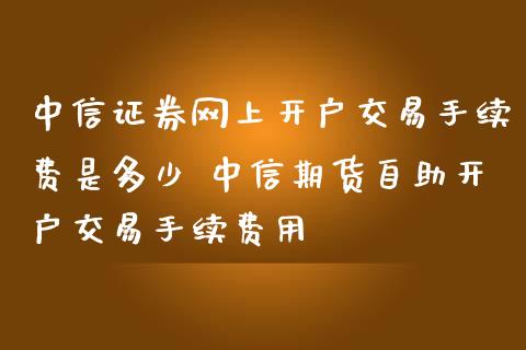 中信证券网上开户交易手续费是多少 中信期货自助开户交易手续费用_理财百科_第1张_宇龙理财网 中信证券网上开户交易手续费是多少 中信期货自助开户交易手续费用_https://www.dglong8.com_理财百科_第1张