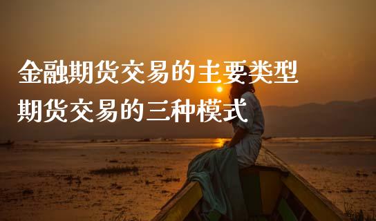 金融期货交易的主要类型 期货交易的三种模式