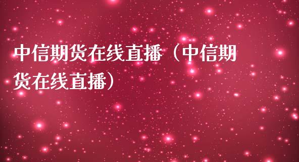 中信期货在线直播（中信期货在线直播）