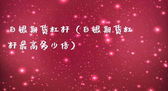 白银期货杠杆（白银期货杠杆最高多少倍）