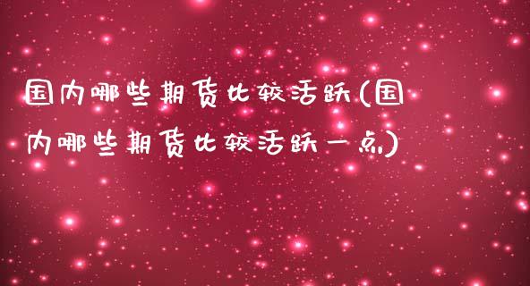 国内哪些期货比较活跃(国内哪些期货比较活跃一点)