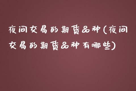夜间交易的期货品种(夜间交易的期货品种有哪些)
