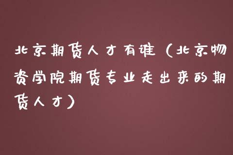 期货人才有谁（物资学院期货专业走出来的期货人才）