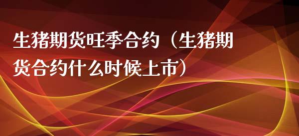 生猪期货旺季合约（生猪期货合约什么时候上市）