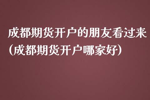 成都期货开户的朋友看过来(成都期货开户哪家好)