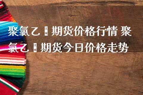 聚乙烯期货价格行情 聚乙烯期货今日价格走势