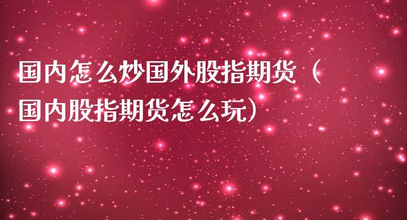 国内怎么炒国外股指期货（国内股指期货怎么玩）