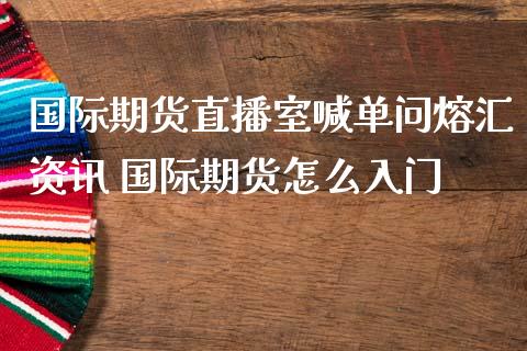 国际期货直播室喊单问熔汇资讯 国际期货怎么入门
