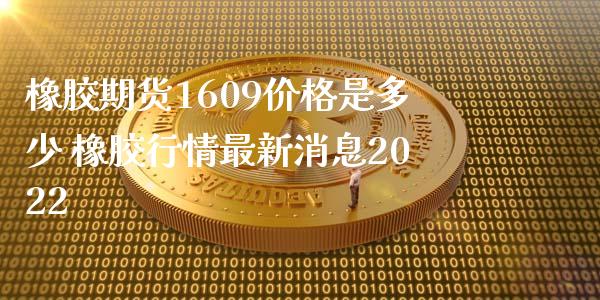 橡胶期货1609价格是多少 橡胶行情最新消息2022