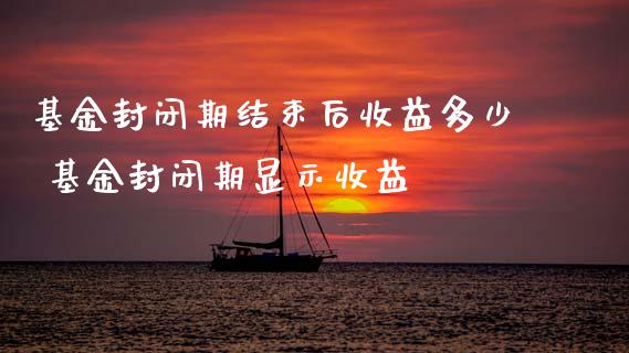 基金封闭期结束后收益多少 基金封闭期显示收益
