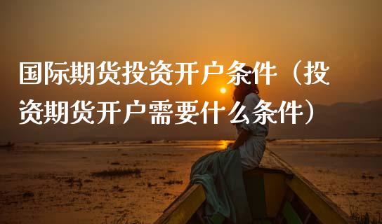 国际期货投资开户条件（投资期货开户需要什么条件）