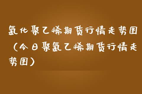 化聚乙烯期货行情走势图（今日聚乙烯期货行情走势图）