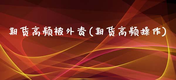 期货高频被外资(期货高频操作)