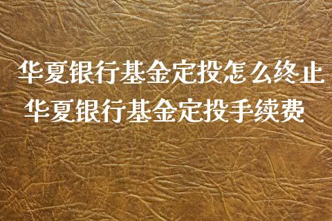 华夏银行基金定投怎么终止 华夏银行基金定投手续费