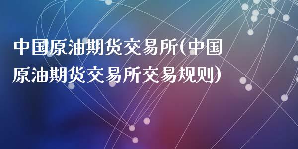 中国原油期货交易所(中国原油期货交易所交易规则)