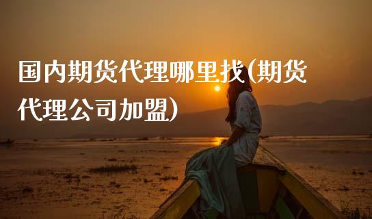 国内期货代理哪里找(期货代理公司)