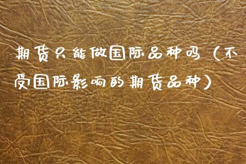 期货只能做国际品种吗（不受国际影响的期货品种）