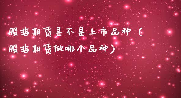 股指期货是不是上市品种（股指期货做哪个品种）