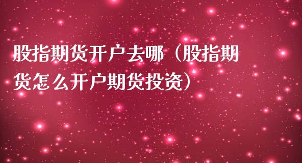 股指期货开户去哪（股指期货怎么开户期货投资）