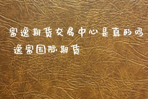 富逸期货交易中心是真的吗 逸富国际期货