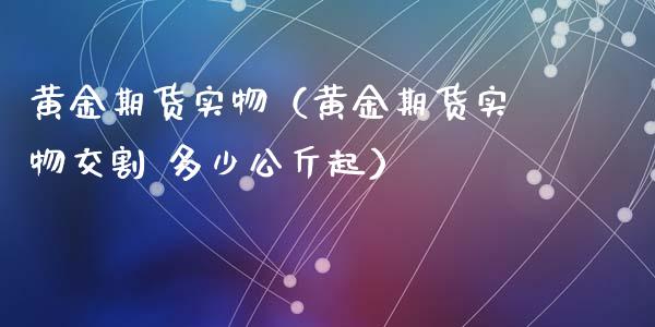 黄金期货实物（黄金期货实物交割 多少公斤起）