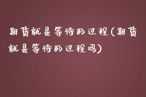期货就是等待的过程(期货就是等待的过程吗)