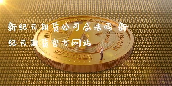 新纪元期货公司合法吗 新纪元期货官方网站