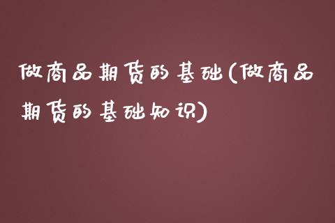做商品期货的基础(做商品期货的基础知识)