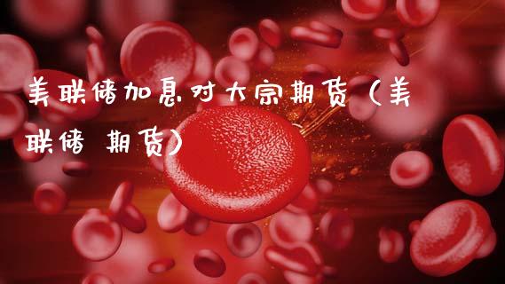 美联储加息对大宗期货（美联储 期货）_https://www.dglong8.com_原油期货_第1张
