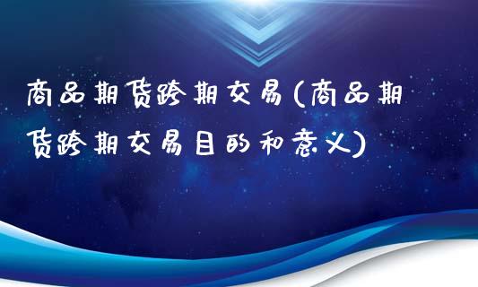 商品期货跨期交易(商品期货跨期交易目的和意义)