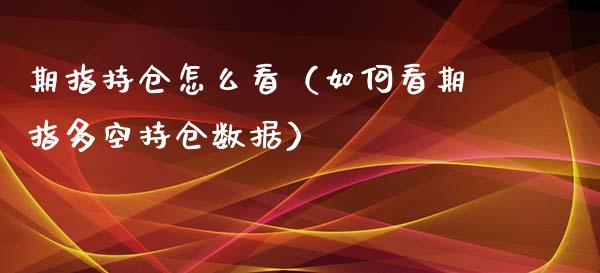 期指持仓怎么看（如何看期指多空持仓数据）