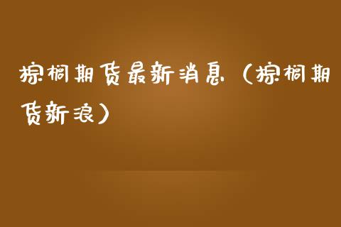 棕榈期货最新消息（棕榈期货新浪）