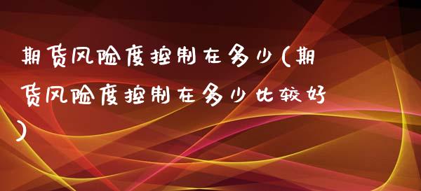 期货风险度控制在多少(期货风险度控制在多少比较好)